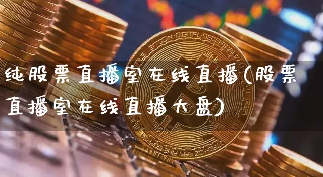 纯股票直播室在线直播(股票直播室在线直播大盘)_https://www.huakunhengjia.com_股票资讯_第1张