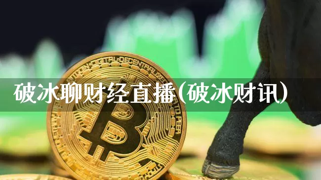 破冰聊财经直播(破冰财讯)_https://www.huakunhengjia.com_财经资讯_第1张