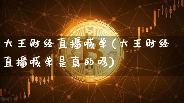 大王财经直播喊单(大王财经直播喊单是真的吗)_https://www.huakunhengjia.com_财经资讯_第1张
