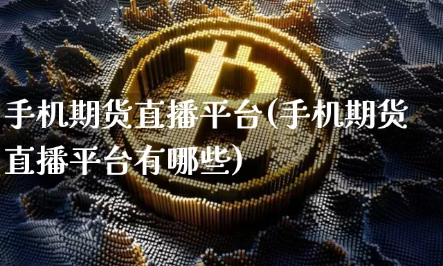 手机期货直播平台(手机期货直播平台有哪些)_https://www.huakunhengjia.com_期货资讯_第1张