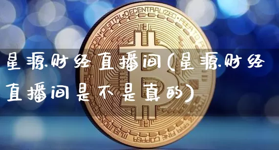 星源财经直播间(星源财经直播间是不是真的)_https://www.huakunhengjia.com_财经资讯_第1张