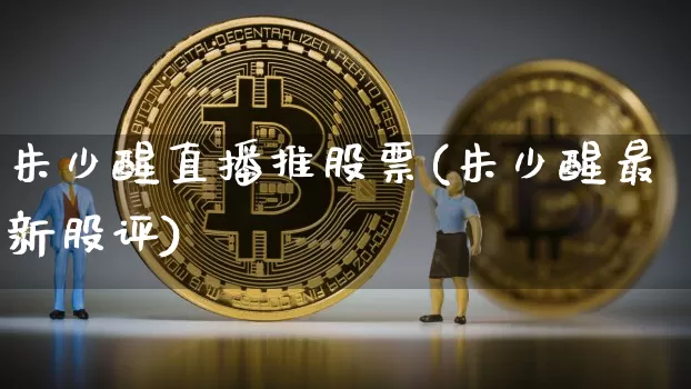 朱少醒直播推股票(朱少醒最新股评)_https://www.huakunhengjia.com_期货资讯_第1张