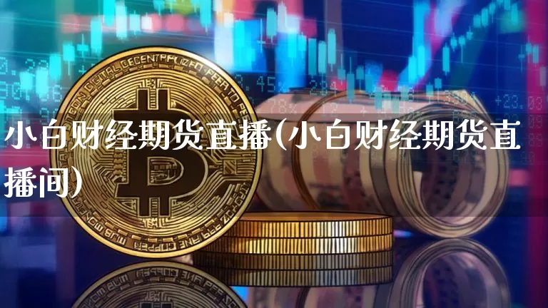 小白财经期货直播(小白财经期货直播间)_https://www.huakunhengjia.com_期货资讯_第1张