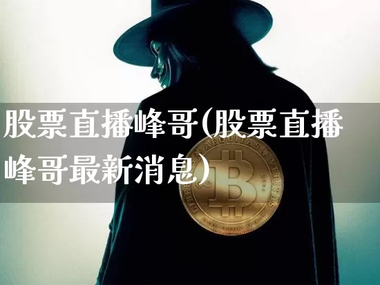 股票直播峰哥(股票直播峰哥最新消息)_https://www.huakunhengjia.com_财经资讯_第1张