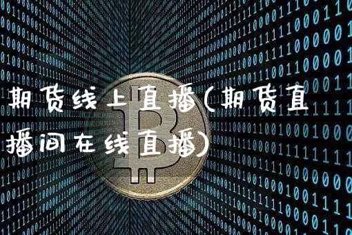 期货线上直播(期货直播间在线直播)_https://www.huakunhengjia.com_财经资讯_第1张