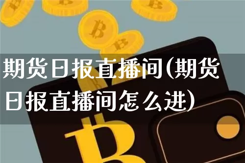 期货日报直播间(期货日报直播间怎么进)_https://www.huakunhengjia.com_股票资讯_第1张