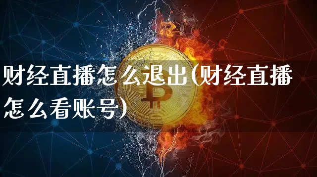 财经直播怎么退出(财经直播怎么看账号)_https://www.huakunhengjia.com_金融资讯_第1张