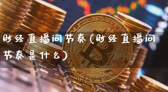 财经直播间节奏(财经直播间节奏是什么)_https://www.huakunhengjia.com_股票资讯_第1张