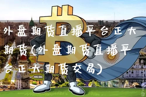 外盘期货直播平台正大期货(外盘期货直播平台正大期货交易)_https://www.huakunhengjia.com_金融资讯_第1张