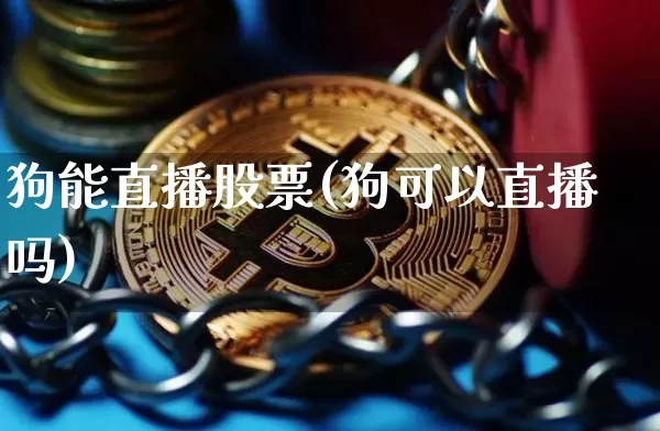 狗能直播股票(狗可以直播吗)_https://www.huakunhengjia.com_财经资讯_第1张