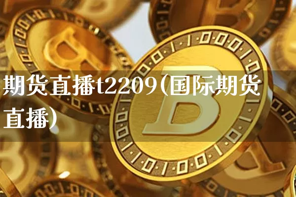 期货直播t2209(国际期货直播)_https://www.huakunhengjia.com_股票资讯_第1张