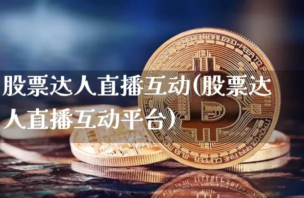 股票达人直播互动(股票达人直播互动平台)_https://www.huakunhengjia.com_期货资讯_第1张