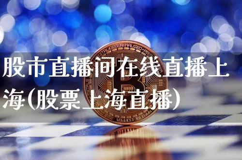 股市直播间在线直播上海(股票上海直播)_https://www.huakunhengjia.com_股票资讯_第1张
