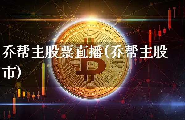 乔帮主股票直播(乔帮主股市)_https://www.huakunhengjia.com_金融资讯_第1张