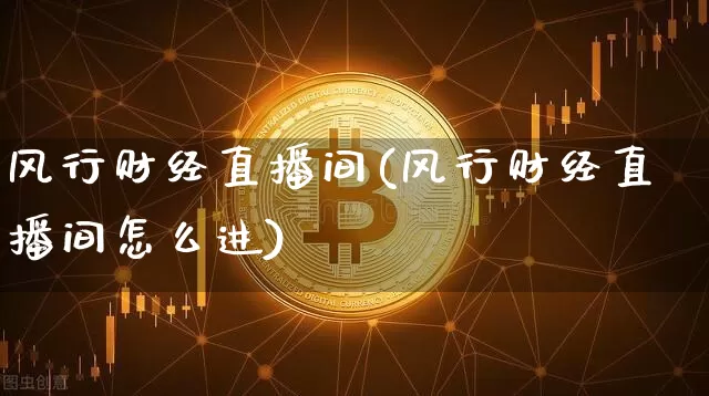 风行财经直播间(风行财经直播间怎么进)_https://www.huakunhengjia.com_财经资讯_第1张