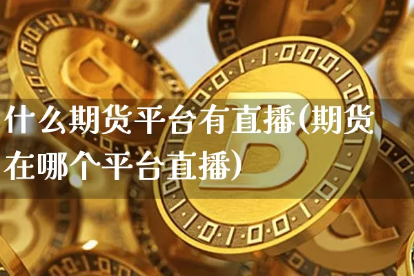 什么期货平台有直播(期货在哪个平台直播)_https://www.huakunhengjia.com_期货资讯_第1张