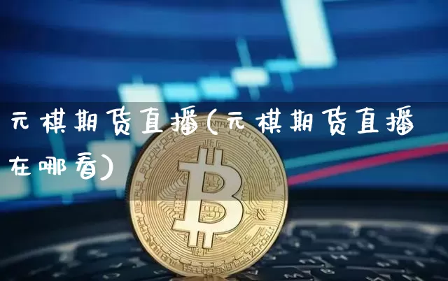 元棋期货直播(元棋期货直播在哪看)_https://www.huakunhengjia.com_财经资讯_第1张