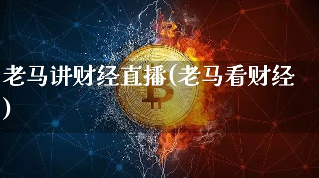 老马讲财经直播(老马看财经)_https://www.huakunhengjia.com_股票资讯_第1张