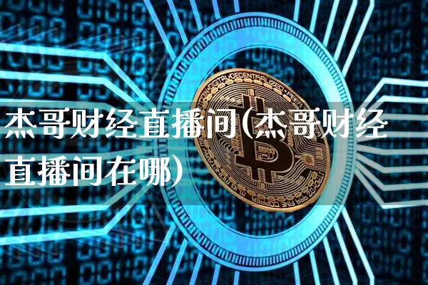 杰哥财经直播间(杰哥财经直播间在哪)_https://www.huakunhengjia.com_股票资讯_第1张
