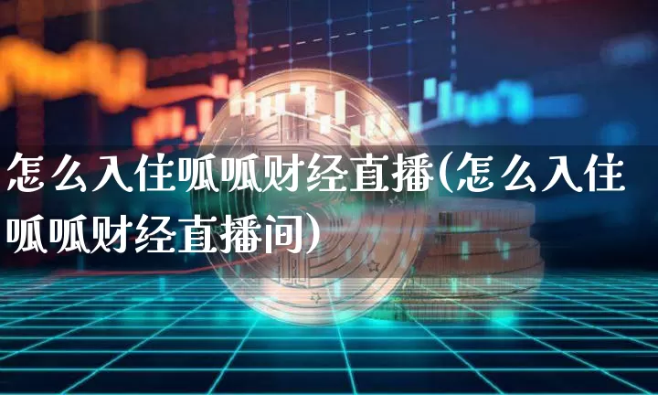 怎么入住呱呱财经直播(怎么入住呱呱财经直播间)_https://www.huakunhengjia.com_金融资讯_第1张