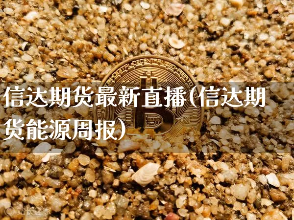 信达期货最新直播(信达期货能源周报)_https://www.huakunhengjia.com_股票资讯_第1张