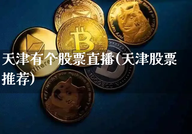 天津有个股票直播(天津股票推荐)_https://www.huakunhengjia.com_金融资讯_第1张