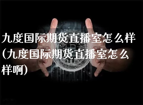 九度国际期货直播室怎么样(九度国际期货直播室怎么样啊)_https://www.huakunhengjia.com_金融资讯_第1张