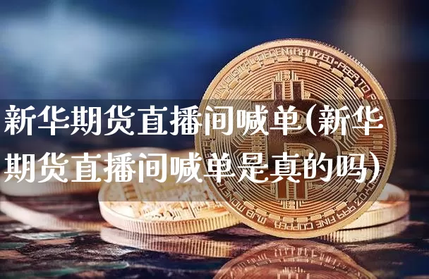 新华期货直播间喊单(新华期货直播间喊单是真的吗)_https://www.huakunhengjia.com_期货资讯_第1张