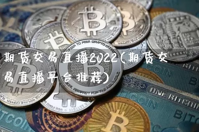 期货交易直播2022(期货交易直播平台推荐)_https://www.huakunhengjia.com_期货资讯_第1张