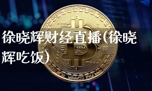 徐晓辉财经直播(徐晓辉吃饭)_https://www.huakunhengjia.com_期货资讯_第1张