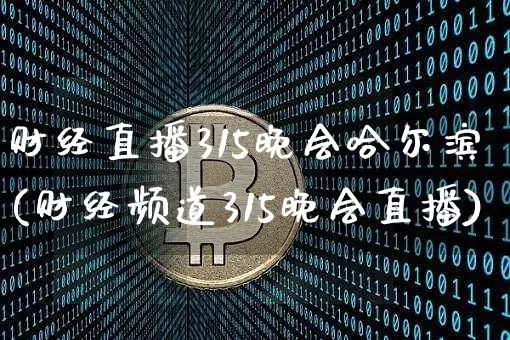 财经直播315晚会哈尔滨(财经频道315晚会直播)_https://www.huakunhengjia.com_财经资讯_第1张