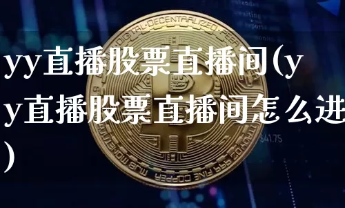 yy直播股票直播间(yy直播股票直播间怎么进)_https://www.huakunhengjia.com_期货资讯_第1张