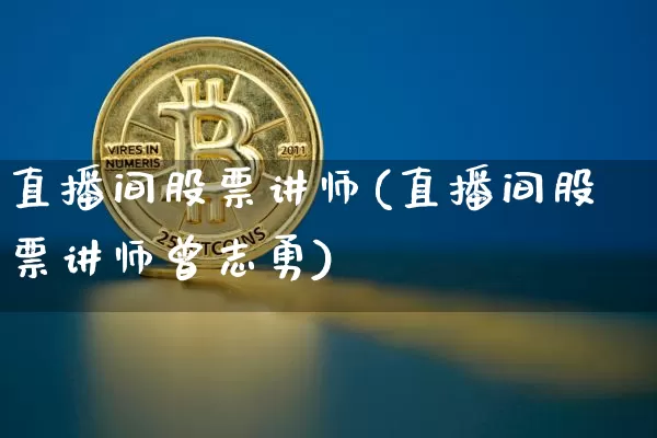 直播间股票讲师(直播间股票讲师曾志勇)_https://www.huakunhengjia.com_期货资讯_第1张