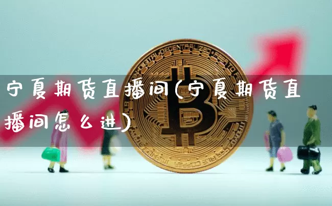 宁夏期货直播间(宁夏期货直播间怎么进)_https://www.huakunhengjia.com_财经资讯_第1张
