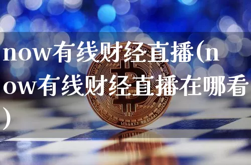 now有线财经直播(now有线财经直播在哪看)_https://www.huakunhengjia.com_股票资讯_第1张
