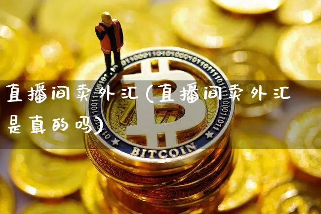 直播间卖外汇(直播间卖外汇是真的吗)_https://www.huakunhengjia.com_期货资讯_第1张