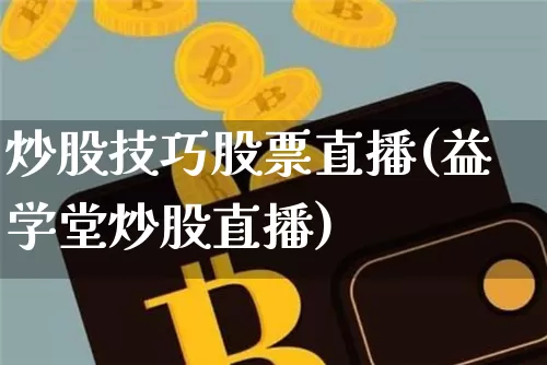 炒股技巧股票直播(益学堂炒股直播)_https://www.huakunhengjia.com_期货资讯_第1张
