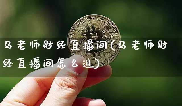 马老师财经直播间(马老师财经直播间怎么进)_https://www.huakunhengjia.com_股票资讯_第1张