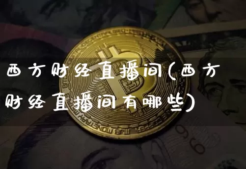 西方财经直播间(西方财经直播间有哪些)_https://www.huakunhengjia.com_股票资讯_第1张