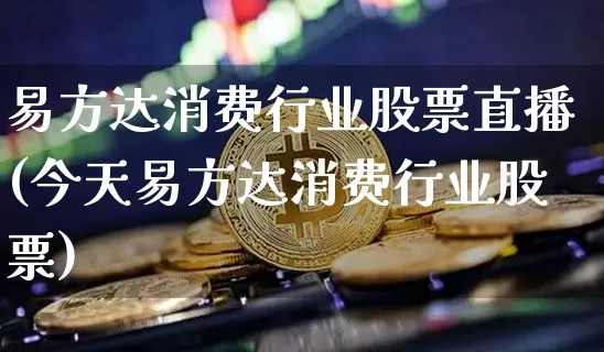 易方达消费行业股票直播(今天易方达消费行业股票)_https://www.huakunhengjia.com_股票资讯_第1张