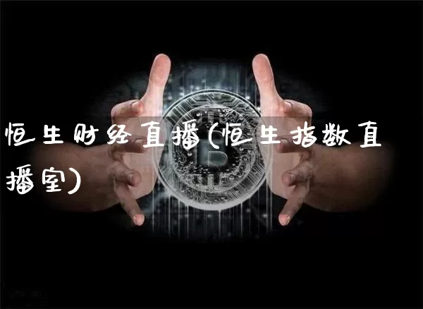 恒生财经直播(恒生指数直播室)_https://www.huakunhengjia.com_股票资讯_第1张