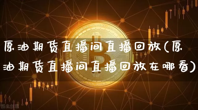 原油期货直播间直播回放(原油期货直播间直播回放在哪看)_https://www.huakunhengjia.com_股票资讯_第1张