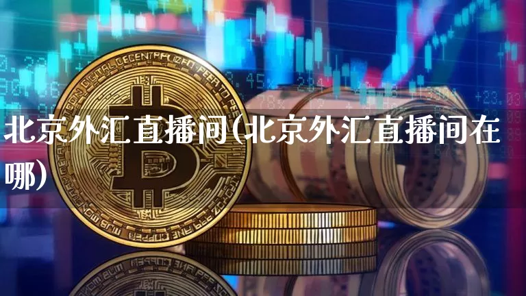 北京外汇直播间(北京外汇直播间在哪)_https://www.huakunhengjia.com_股票资讯_第1张
