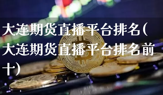 大连期货直播平台排名(大连期货直播平台排名前十)_https://www.huakunhengjia.com_股票资讯_第1张