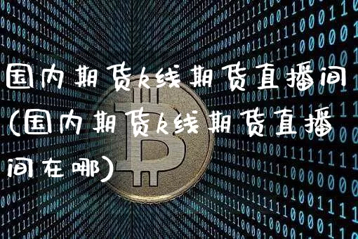 国内期货k线期货直播间(国内期货k线期货直播间在哪)_https://www.huakunhengjia.com_期货资讯_第1张