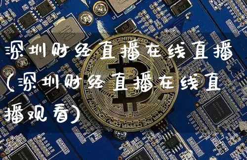 深圳财经直播在线直播(深圳财经直播在线直播观看)_https://www.huakunhengjia.com_期货资讯_第1张