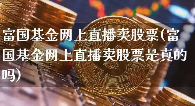 富国基金网上直播卖股票(富国基金网上直播卖股票是真的吗)_https://www.huakunhengjia.com_金融资讯_第1张