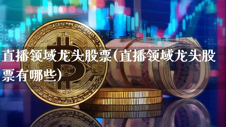 直播领域龙头股票(直播领域龙头股票有哪些)_https://www.huakunhengjia.com_金融资讯_第1张