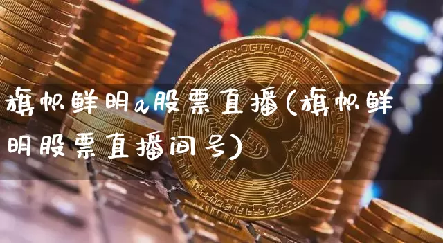 旗帜鲜明a股票直播(旗帜鲜明股票直播间号)_https://www.huakunhengjia.com_金融资讯_第1张