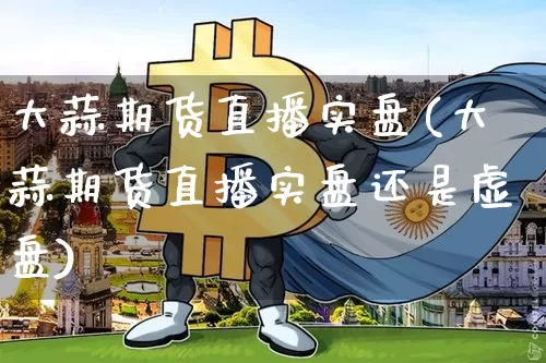 大蒜期货直播实盘(大蒜期货直播实盘还是虚盘)_https://www.huakunhengjia.com_期货资讯_第1张